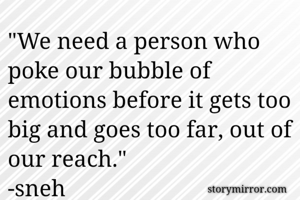 "We need a person who poke our bubble of emotions before it gets too big and goes too far, out of our reach."
-sneh