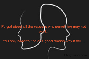 Forget about all the reasons why something may not work. 

You only need to find one good reason why it will.....