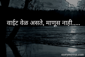 वाईट वेळ असते, माणूस नाही.....