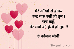 मेरे आँखों से होकर
रूह तक बसी हो तुम !
सच कहूँ,
मेरे लबों की हँसी हो तुम !!

© कोमल सोनी 