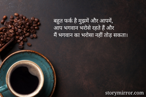 बहुत फर्क है मुझमें और आपमें,
आप भगवान भरोसे रहते हैं और
मैं भगवान का भरोसा नहीं तोड़ सकता।