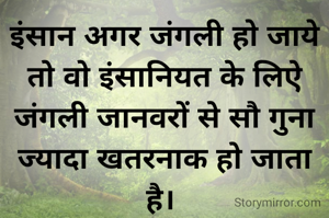 इंसान अगर जंगली हो जाये तो वो इंसानियत के लिऐ जंगली जानवरों से सौ गुना ज्यादा खतरनाक हो जाता है। 