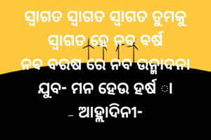 ସ୍ବାଗତ ସ୍ବାଗତ ସ୍ବାଗତ ତୁମକୁ
ସ୍ବାଗତ ହେ ନବ ବର୍ଷ
ନବ ବରଷ ରେ ନବ ଉନ୍ମାଦନା
ଯୁବ- ମନ ହେଉ ହର୍ଷ ା
- ଆହ୍ଲାଦିନୀ-