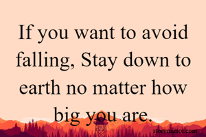 If you want to avoid falling, Stay down to earth no matter how big you are.