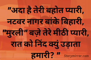 "अदा है तेरी बहोत प्यारी,
नटवर नागर बांके बिहारी,
"मुरली" बज़े तेरे मीठी प्यारी,
रात को निंद क्युं उड़ाता हमारी? "