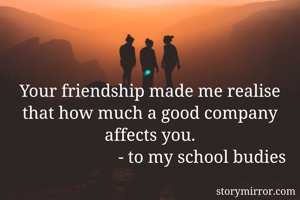 Your friendship made me realise that how much a good company affects you.
                         - to my school budies 
