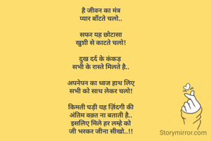 है जीवन का मंत्र
प्यार बाँटते चलो..

सफर यह छोटासा
खुशी से काटते चलो!

दुख दर्द के कंकड़ 
सभी के रास्ते मिलते है..

अपनेपन का ध्वज हाथ लिए
सभी को साथ लेकर चलो!

किमती घड़ी यह ज़िंदगी की
अंतिम वक़्त ना बताती है..
इसलिए मिले हर लम्हे को
जी भरकर जीना सीखो..!!