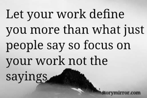 Let your work define you more than what just people say so focus on your work not the sayings  