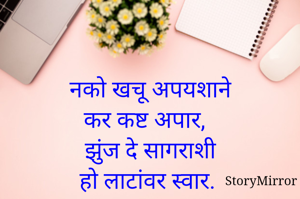 नको खचू अपयशाने
कर कष्ट अपार,
झुंज दे सागराशी
हो लाटांवर स्वार.
 