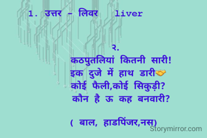 1. उत्तर - लिवर   liver          


                 २.                
   कठपुतलियां कितनी सारी!
   इक दुजे में हाथ डारी🤝 
  कोई फैली,कोई सिकुड़ी?
   कौन है ऊ कह बनवारी?

( बाल, हाडपिंजर,नस)