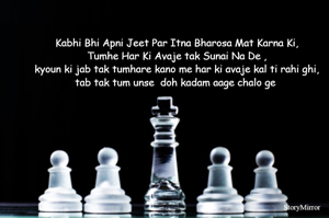 Kabhi Bhi Apni Jeet Par Itna Bharosa Mat Karna Ki,
Tumhe Har Ki Avaje tak Sunai Na De ,
kyoun ki jab tak tumhare kano me har ki avaje kal ti rahi ghi,
tab tak tum unse  doh kadam aage chalo ge 