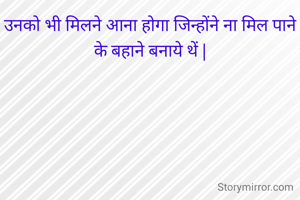 उनको भी मिलने आना होगा जिन्होंने ना मिल पाने के बहाने बनाये थें |
