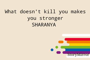 What doesn't kill you makes you stronger
SHARANYA 