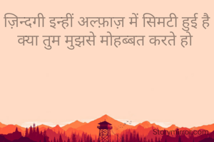ज़िन्दगी इन्हीं अल्फ़ाज़ में सिमटी हुई है
क्या तुम मुझसे मोहब्बत करते हो 