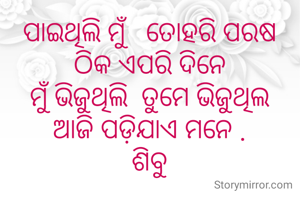ପାଇଥିଲି ମୁଁ   ତୋହରି ପରଷ
ଠିକ ଏପରି ଦିନେ
ମୁଁ ଭିଜୁଥିଲି  ତୁମେ ଭିଜୁଥିଲ
ଆଜି ପଡ଼ିଯାଏ ମନେ .
ଶିବୁ