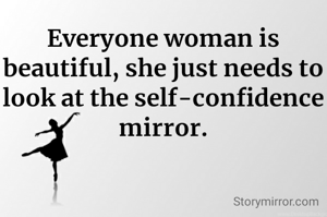 Everyone woman is beautiful, she just needs to look at the self-confidence mirror.