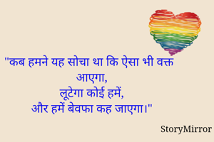 "कब हमने यह सोचा था कि ऐसा भी वक्त आएगा,
लूटेगा कोई हमें,
और हमें बेवफा कह जाएगा।"