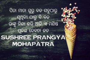 ପିତା ମାତା ଗୁରୁ ବଡ ସବୁଠାରୁ
ପୃଥିବୀ ଠାରୁ ବି ବଡ
ତାଙ୍କୁ ନିନ୍ଦା କରି ଆଜି ଏ ମଣିଷ
ପୂଜଇ ଦେବତା ଜଡ
sushree prangya mohapatra