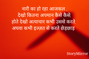 नारी का हो रहा आजकल ,
देखो कितना अपमान कैसे कैसे,
होते देखो अत्याचार कभी उससे करते,
अघवा कभी इज्ज़त से करते छेड़छाड़ 