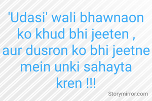 'Udasi' wali bhawnaon ko khud bhi jeeten ,
aur dusron ko bhi jeetne mein unki sahayta kren !!!