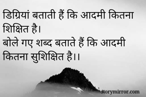 डिग्रियां बताती हैं कि आदमी कितना शिक्षित है।
बोले गए शब्द बताते हैं कि आदमी कितना सुशिक्षित है।।