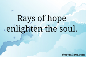 Rays of hope enlighten the soul.