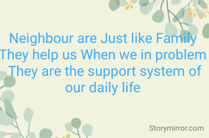 Neighbour are Just like Family 
They help us When we in problem 
They are the support system of our daily life 