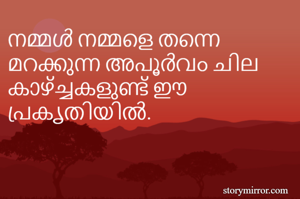 നമ്മൾ നമ്മളെ തന്നെ മറക്കുന്ന അപൂർവം ചില കാഴ്ച്ചകളുണ്ട് ഈ പ്രകൃതിയിൽ. 


