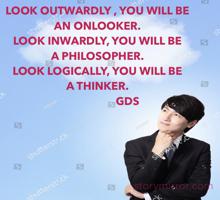 LOOK OUTWARDLY , YOU WILL BE AN ONLOOKER. 
LOOK INWARDLY, YOU WILL BE 
A PHILOSOPHER. 
LOOK LOGICALLY, YOU WILL BE 
A THINKER. 
                      GDS 