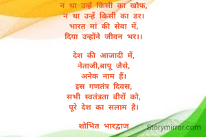 न था उन्हें किसी का खौफ,
न था उन्हें किसी का डर।
भारत मां की सेवा में,
दिया उन्होंने जीवन भर।।

देश की आजादी में,
नेताजी,बापू जैसे,
अनेक नाम हैं।
इस गणतंत्र दिवस,
सभी स्वतंत्रता वीरों को,
पूरे देश का सलाम है।

शोभित भारद्वाज