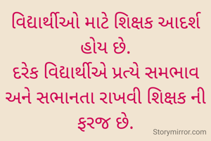 વિદ્યાર્થીઓ માટે શિક્ષક આદર્શ હોય છે.
દરેક વિદ્યાર્થીએ પ્રત્યે સમભાવ અને સભાનતા રાખવી શિક્ષક ની ફરજ છે.