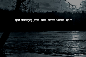 
फूलों जैसा खुशबू ,ताज़ा , साफ,  स्वच्छ ,अम्लान  रहो//