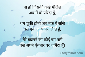 ना हो जिसकी कोई मंज़िल
अब मैं वो परिंदा हूँ,

थम चुकी होती अब तक ये सांसे
बस एक आस पर ज़िंदा हूँ,

तेरे बदलने का कोई ग़म नही
बस अपने ऐतबार पर शर्मिंदा हूँ।