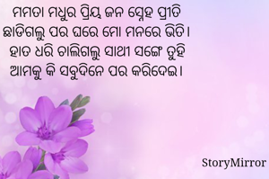 ମମତା ମଧୁର ପ୍ରିୟ ଜନ ସ୍ନେହ ପ୍ରୀତି
ଛାଡିଗଲୁ ପର ଘରେ ମୋ ମନରେ ଭିତି।
ହାତ ଧରି ଚାଲିଗଲୁ ସାଥୀ ସଙ୍ଗେ ତୁହି
ଆମକୁ କି ସବୁଦିନେ ପର କରିଦେଇ।
