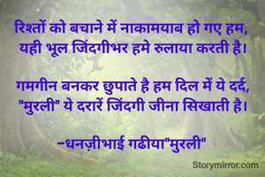 रिश्तों को बचाने में नाकामयाब हो गए हम, 
यही भूल जिंदगीभर हमे रुलाया करती है।

गमगीन बनकर छुपाते है हम दिल में ये दर्द,
"मुरली" ये दरारें जिंदगी जीना सिखाती है।

-धनज़ीभाई गढीया"मुरली" 