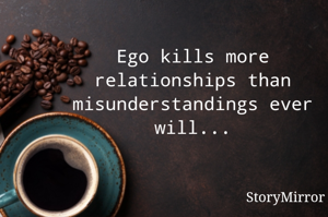 Ego kills more relationships than misunderstandings ever will...
