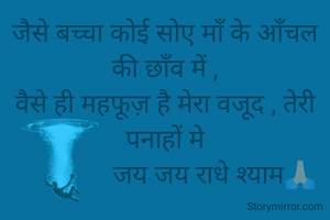जैसे बच्चा कोई सोए माँ के आँचल की छाँव में ,
वैसे ही महफूज़ है मेरा वजूद , तेरी पनाहों मे
               जय जय राधे श्याम🙏🏻