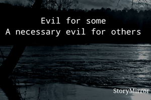 Evil for some
A necessary evil for others