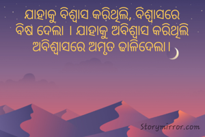 ଯାହାକୁ ବିଶ୍ବାସ କରିଥିଲି, ବିଶ୍ବାସରେ ବିଷ ଦେଲା । ଯାହାକୁ ଅବିଶ୍ବାସ କରିଥିଲି ଅବିଶ୍ବାସରେ ଅମୃତ ଢାଳିଦେଲା।