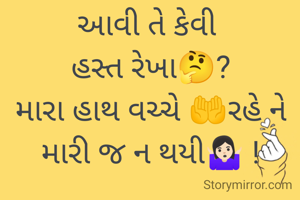 આવી તે કેવી 
હસ્ત રેખા🤔?
મારા હાથ વચ્ચે 🤲રહે ને મારી જ ન થયી🤷🏻‍♀️ !