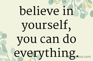 believe in yourself, you can do everything.
