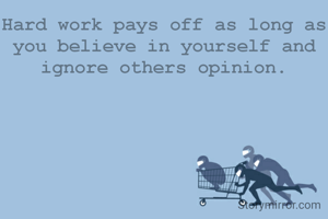 Hard work pays off as long as you believe in yourself and ignore others opinion.