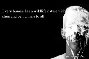 Every human has a wildlife nature within him. Let us shun and be humane to all.