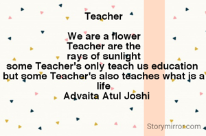  
Teacher
 
We are a flower
Teacher are the
 rays of sunlight 
some Teacher's only teach us education 
but some Teacher's also teaches what is a life
  Advaita Atul Joshi