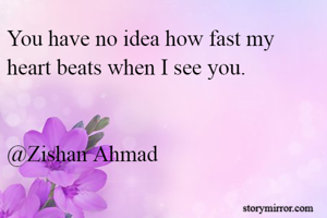 You have no idea how fast my heart beats when I see you.


@Zishan Ahmad