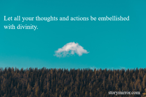 Let all your thoughts and actions be embellished with divinity.