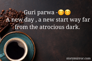 Guri parwa -😊😊
 A new day , a new start way far from the atrocious dark.