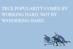 TRUE POPULARITY COMES BY WORKING HARD, NOT BY WANDERING HARD.