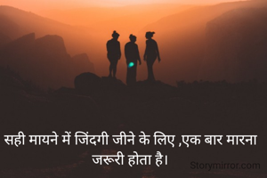 सही मायने में जिंदगी जीने के लिए ,एक बार मारना जरूरी होता है।
