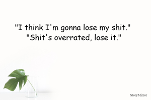 "I think I'm gonna lose my shit." 
"Shit's overrated, lose it."